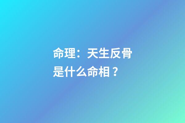 命理：天生反骨是什么命相？